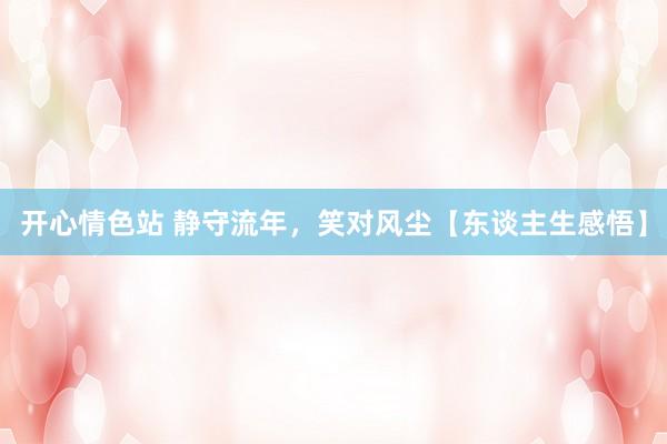 开心情色站 静守流年，笑对风尘【东谈主生感悟】