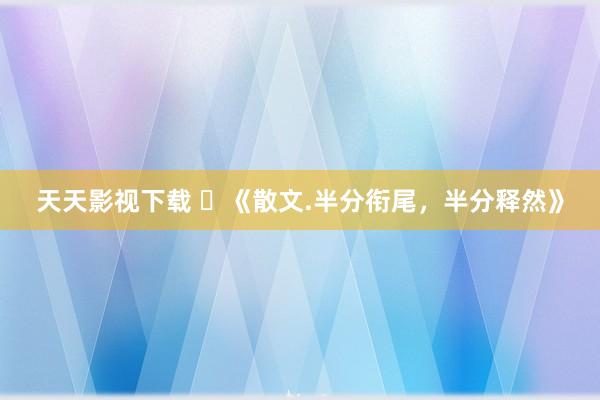 天天影视下载 ​《散文.半分衔尾，半分释然》