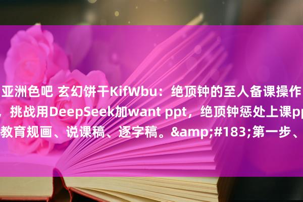 亚洲色吧 玄幻饼干KifWbu:绝顶钟的至人备课操作。公开课来了,不要慌,挑战用DeepSeek加want ppt,绝顶钟惩处上课ppt、教育规画、说课稿、逐字稿。·第一步、大开DeepSeek,以提醒的...