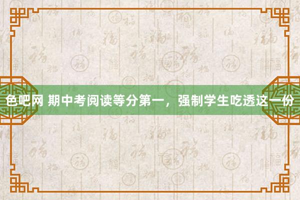 色吧网 期中考阅读等分第一，强制学生吃透这一份