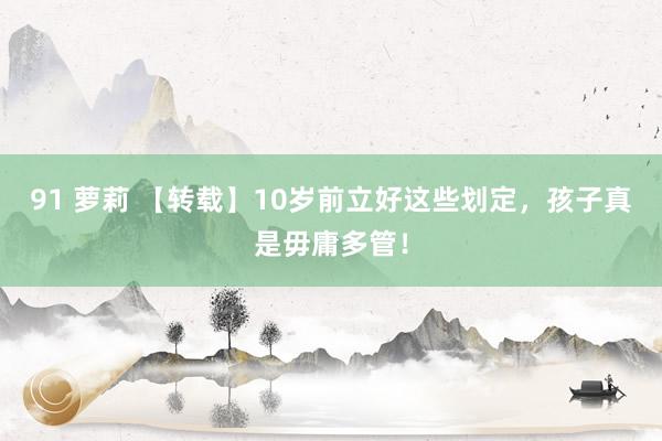 91 萝莉 【转载】10岁前立好这些划定，孩子真是毋庸多管！