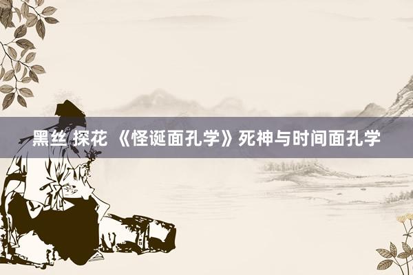 黑丝 探花 《怪诞面孔学》死神与时间面孔学