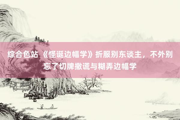 综合色站 《怪诞边幅学》折服别东谈主，不外别忘了切牌撒谎与糊弄边幅学