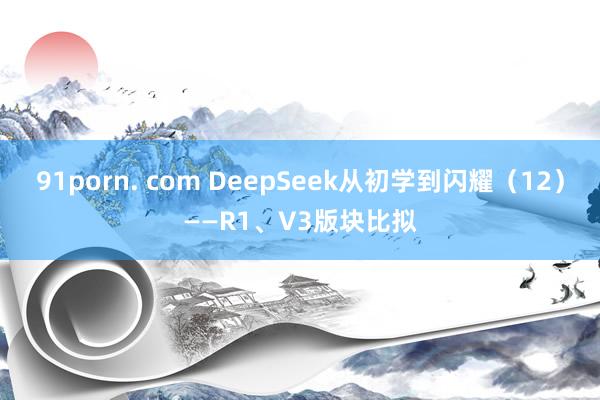 91porn. com DeepSeek从初学到闪耀（12）——R1、V3版块比拟