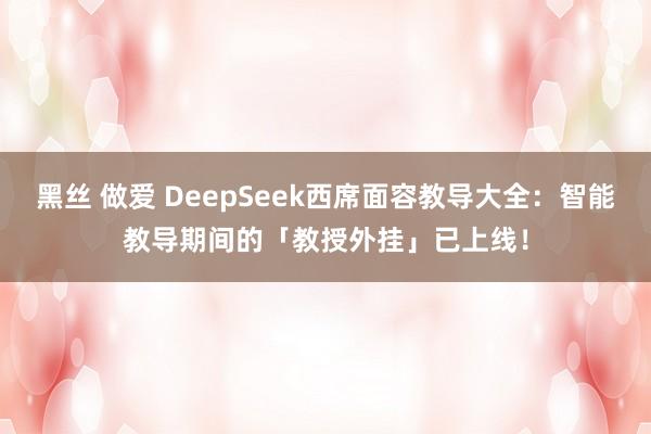 黑丝 做爱 DeepSeek西席面容教导大全：智能教导期间的「教授外挂」已上线！