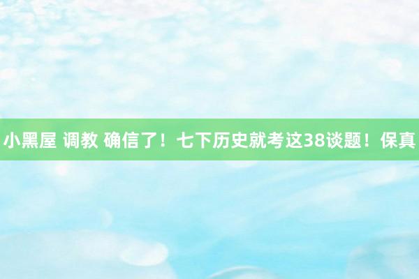 小黑屋 调教 确信了！七下历史就考这38谈题！保真