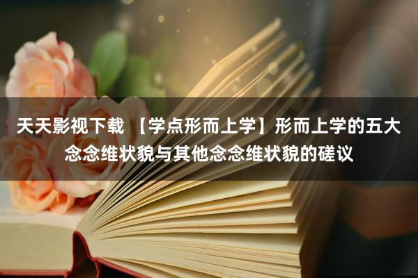 天天影视下载 【学点形而上学】形而上学的五大念念维状貌与其他念念维状貌的磋议