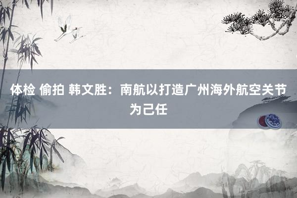 体检 偷拍 韩文胜：南航以打造广州海外航空关节为己任