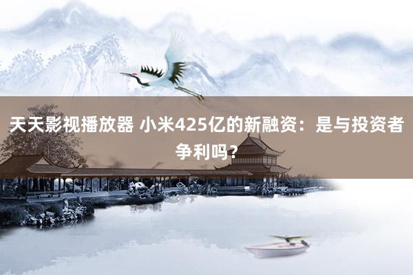 天天影视播放器 小米425亿的新融资：是与投资者争利吗？
