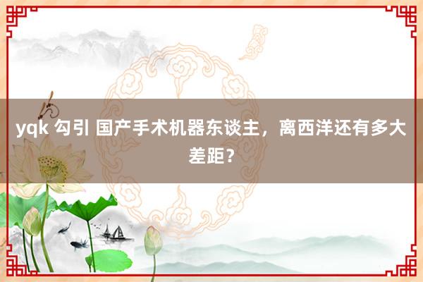 yqk 勾引 国产手术机器东谈主，离西洋还有多大差距？